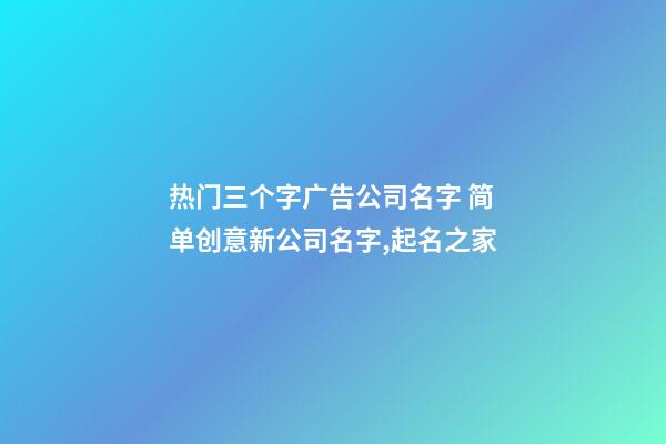 热门三个字广告公司名字 简单创意新公司名字,起名之家-第1张-公司起名-玄机派